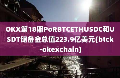 OKX第18期PoRBTCETHUSDC和USDT储备金总值223.9亿美元(btck-okexchain)