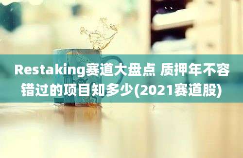 Restaking赛道大盘点 质押年不容错过的项目知多少(2021赛道股)