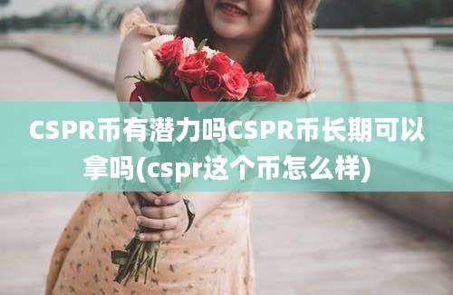 CSPR币有潜力吗CSPR币长期可以拿吗(cspr这个币怎么样)