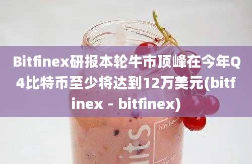 Bitfinex研报本轮牛市顶峰在今年Q4比特币至少将达到12万美元(bitfinex - bitfinex)