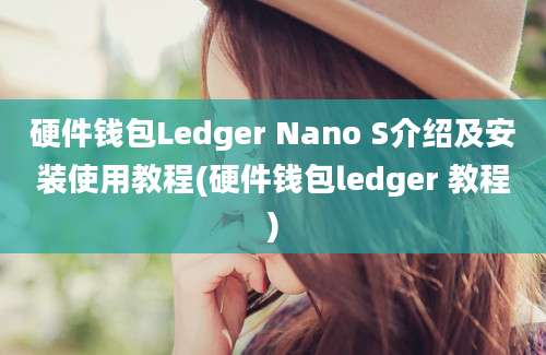 硬件钱包Ledger Nano S介绍及安装使用教程(硬件钱包ledger 教程)