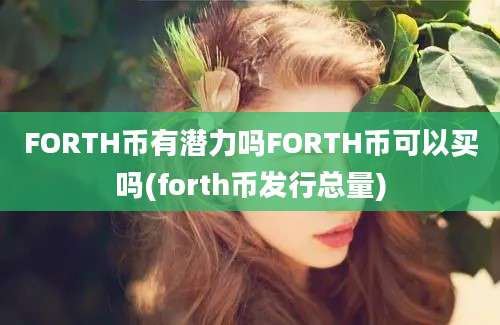 FORTH币有潜力吗FORTH币可以买吗(forth币发行总量)