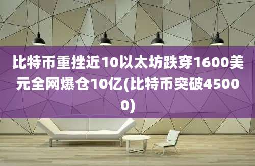 比特币重挫近10以太坊跌穿1600美元全网爆仓10亿(比特币突破45000)