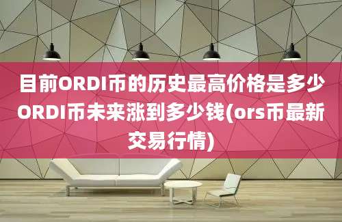 目前ORDI币的历史最高价格是多少ORDI币未来涨到多少钱(ors币最新交易行情)