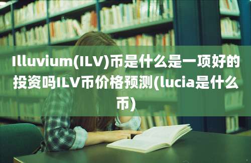 Illuvium(ILV)币是什么是一项好的投资吗ILV币价格预测(lucia是什么币)