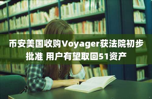 币安美国收购Voyager获法院初步批准 用户有望取回51资产