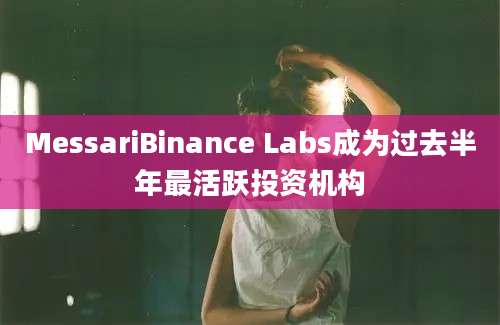 MessariBinance Labs成为过去半年最活跃投资机构