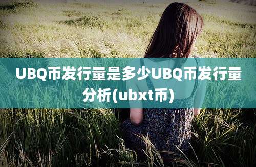 UBQ币发行量是多少UBQ币发行量分析(ubxt币)