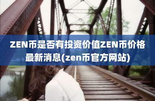 ZEN币是否有投资价值ZEN币价格最新消息(zen币官方网站)