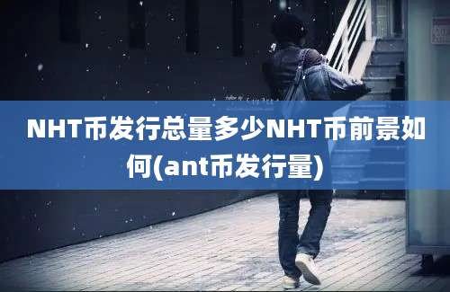 NHT币发行总量多少NHT币前景如何(ant币发行量)