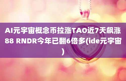 AI元宇宙概念币拉涨TAO近7天飙涨88 RNDR今年已翻6倍多(ide元宇宙)