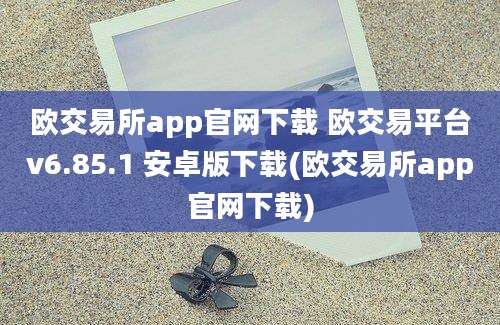 欧交易所app官网下载 欧交易平台v6.85.1 安卓版下载(欧交易所app官网下载)