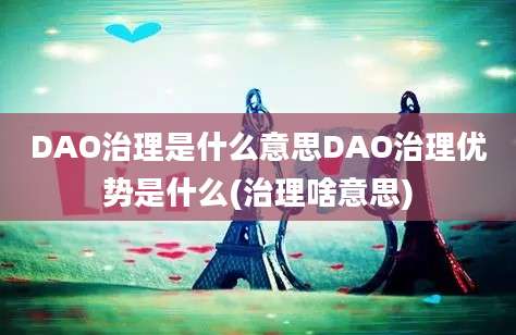 DAO治理是什么意思DAO治理优势是什么(治理啥意思)