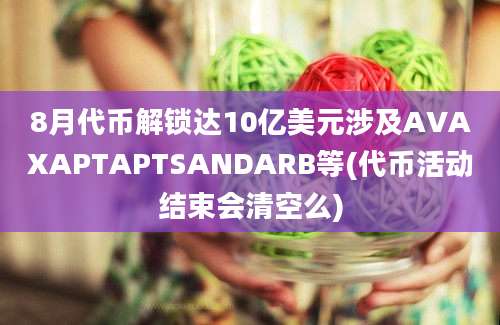 8月代币解锁达10亿美元涉及AVAXAPTAPTSANDARB等(代币活动结束会清空么)