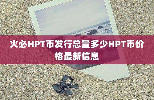 火必HPT币发行总量多少HPT币价格最新信息