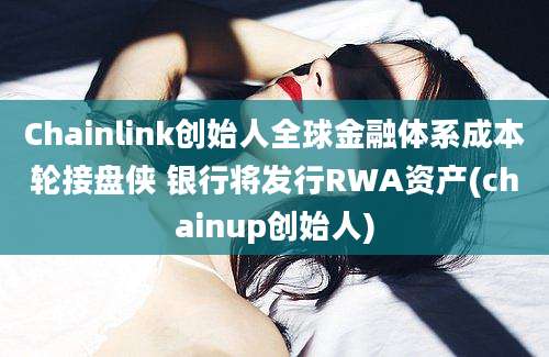 Chainlink创始人全球金融体系成本轮接盘侠 银行将发行RWA资产(chainup创始人)