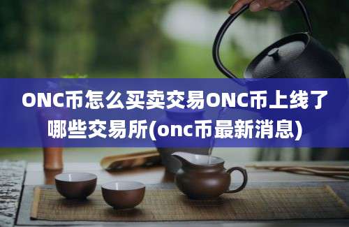 ONC币怎么买卖交易ONC币上线了哪些交易所(onc币最新消息)