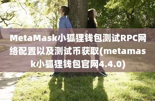 MetaMask小狐狸钱包测试RPC网络配置以及测试币获取(metamask小狐狸钱包官网4.4.0)