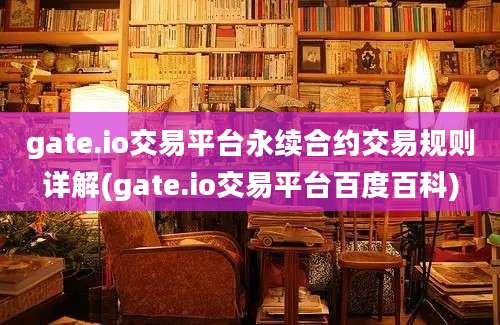 gate.io交易平台永续合约交易规则详解(gate.io交易平台百度百科)