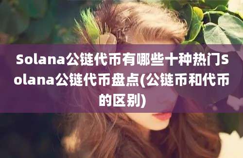 Solana公链代币有哪些十种热门Solana公链代币盘点(公链币和代币的区别)