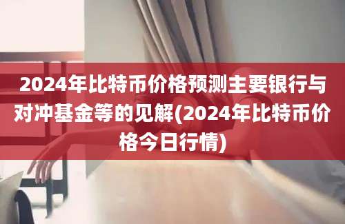 2024年比特币价格预测主要银行与对冲基金等的见解(2024年比特币价格今日行情)