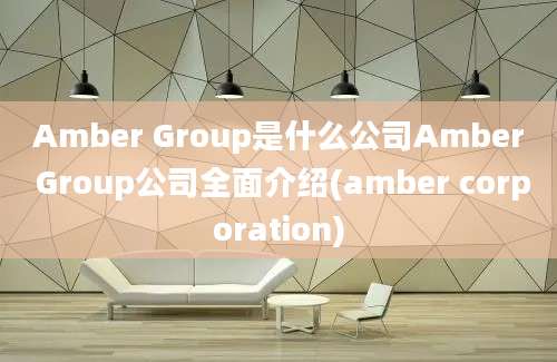 Amber Group是什么公司Amber Group公司全面介绍(amber corporation)