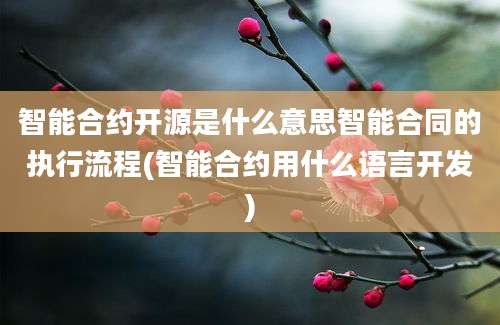 智能合约开源是什么意思智能合同的执行流程(智能合约用什么语言开发)