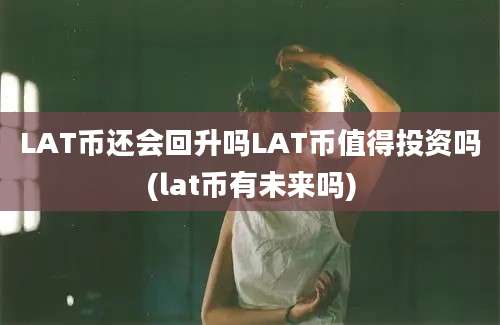 LAT币还会回升吗LAT币值得投资吗(lat币有未来吗)