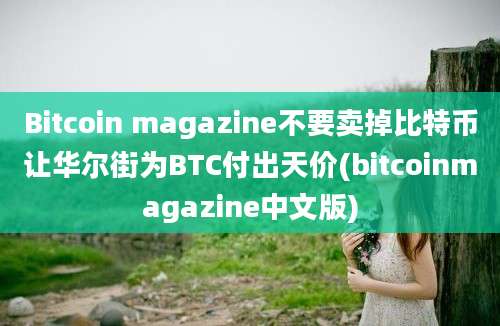 Bitcoin magazine不要卖掉比特币让华尔街为BTC付出天价(bitcoinmagazine中文版)