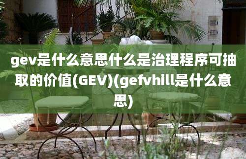 gev是什么意思什么是治理程序可抽取的价值(GEV)(gefvhill是什么意思)