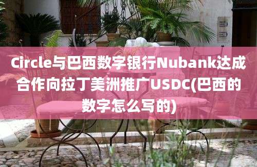 Circle与巴西数字银行Nubank达成合作向拉丁美洲推广USDC(巴西的数字怎么写的)