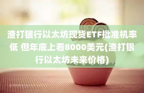 渣打银行以太坊现货ETF批准机率低 但年底上看8000美元(渣打银行以太坊未来价格)