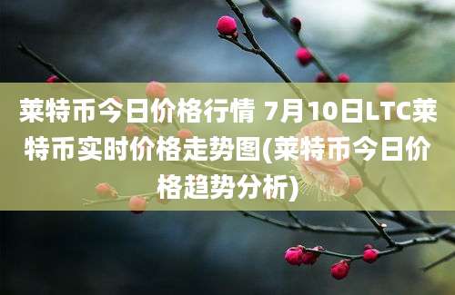 莱特币今日价格行情 7月10日LTC莱特币实时价格走势图(莱特币今日价格趋势分析)