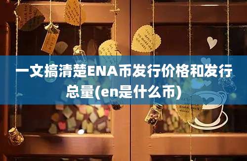 一文搞清楚ENA币发行价格和发行总量(en是什么币)