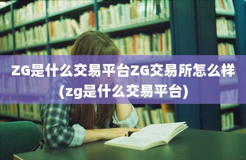 ZG是什么交易平台ZG交易所怎么样(zg是什么交易平台)