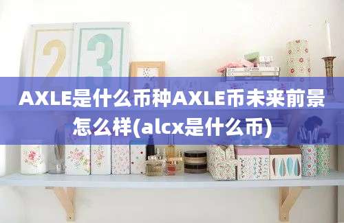 AXLE是什么币种AXLE币未来前景怎么样(alcx是什么币)