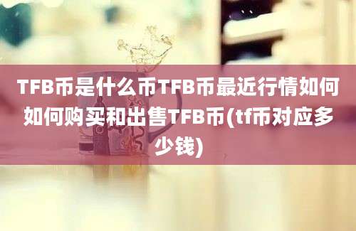 TFB币是什么币TFB币最近行情如何如何购买和出售TFB币(tf币对应多少钱)