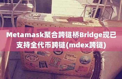 Metamask聚合跨链桥Bridge现已支持全代币跨链(mdex跨链)