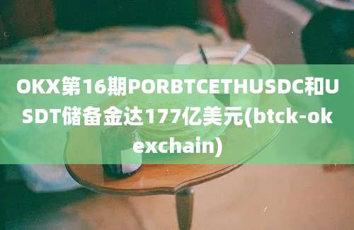 OKX第16期PORBTCETHUSDC和USDT储备金达177亿美元(btck-okexchain)