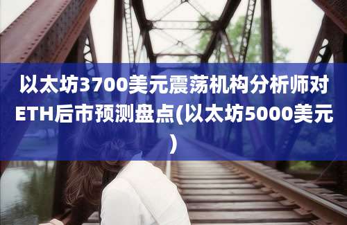 以太坊3700美元震荡机构分析师对ETH后市预测盘点(以太坊5000美元)