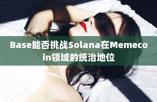 Base能否挑战Solana在Memecoin领域的统治地位