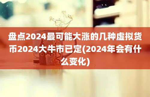 盘点2024最可能大涨的几种虚拟货币2024大牛市已定(2024年会有什么变化)