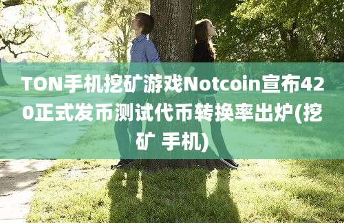 TON手机挖矿游戏Notcoin宣布420正式发币测试代币转换率出炉(挖矿 手机)