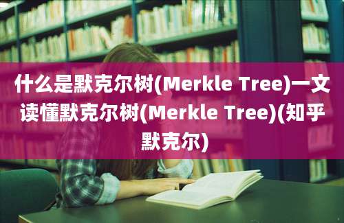 什么是默克尔树(Merkle Tree)一文读懂默克尔树(Merkle Tree)(知乎 默克尔)