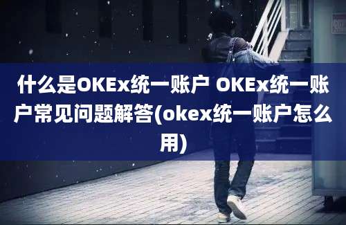 什么是OKEx统一账户 OKEx统一账户常见问题解答(okex统一账户怎么用)