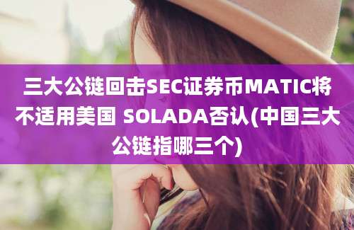 三大公链回击SEC证券币MATIC将不适用美国 SOLADA否认(中国三大公链指哪三个)