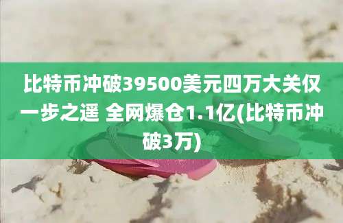 比特币冲破39500美元四万大关仅一步之遥 全网爆仓1.1亿(比特币冲破3万)