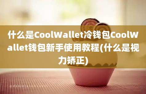 什么是CoolWallet冷钱包CoolWallet钱包新手使用教程(什么是视力矫正)