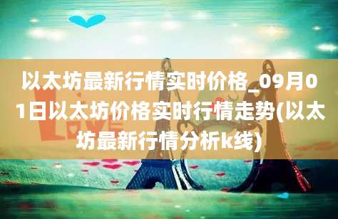 以太坊最新行情实时价格_09月01日以太坊价格实时行情走势(以太坊最新行情分析k线)