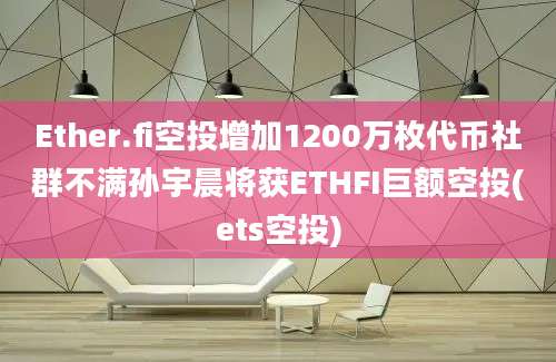 Ether.fi空投增加1200万枚代币社群不满孙宇晨将获ETHFI巨额空投(ets空投)